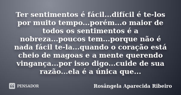 Ter sentimentos é fácil...difícil é te-los por muito tempo...porém...o maior de todos os sentimentos é a nobreza...poucos tem...porque não é nada fácil te-la...... Frase de Rosângela Aparecida Ribeiro.