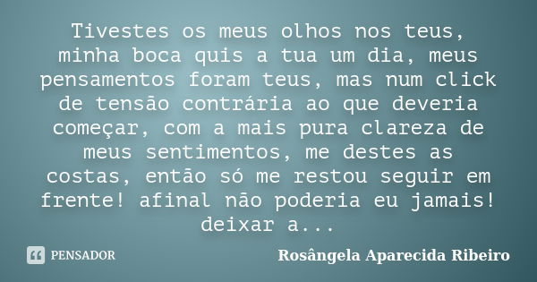 Tivestes os meus olhos nos teus, minha boca quis a tua um dia, meus pensamentos foram teus, mas num click de tensão contrária ao que deveria começar, com a mais... Frase de Rosângela Aparecida Ribeiro.