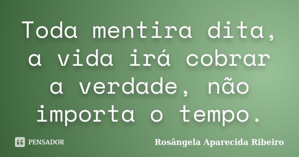 Toda mentira dita, a vida irá cobrar a verdade, não importa o tempo.... Frase de Rosângela Aparecida Ribeiro.