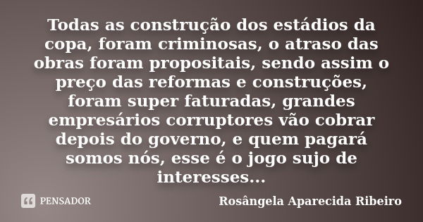 Todas as construção dos estádios da copa, foram criminosas, o atraso das obras foram propositais, sendo assim o preço das reformas e construções, foram super fa... Frase de Rosângela Aparecida Ribeiro.