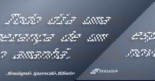 Todo dia uma esperança de um novo amanhã.... Frase de Rosângela Aparecida Ribeiro.