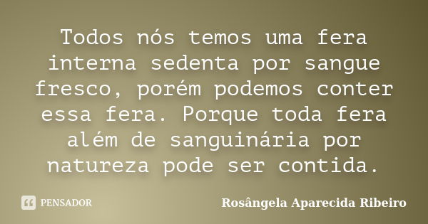 Todos nós temos uma fera interna sedenta por sangue fresco, porém podemos conter essa fera. Porque toda fera além de sanguinária por natureza pode ser contida.... Frase de Rosângela Aparecida Ribeiro.