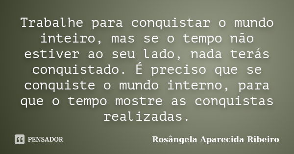 Trabalhe para conquistar o mundo inteiro, mas se o tempo não estiver ao seu lado, nada terás conquistado. É preciso que se conquiste o mundo interno, para que o... Frase de Rosângela Aparecida Ribeiro.