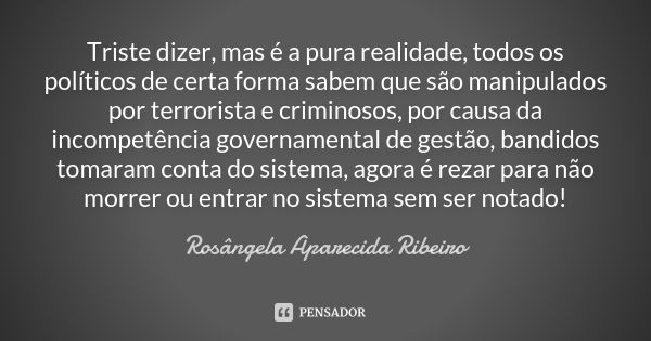 Triste dizer, mas é a pura realidade, todos os políticos de certa forma sabem que são manipulados por terrorista e criminosos, por causa da incompetência govern... Frase de Rosângela Aparecida Ribeiro.