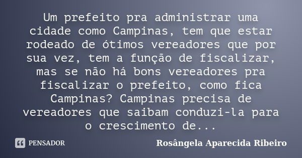 Um prefeito pra administrar uma cidade como Campinas, tem que estar rodeado de ótimos vereadores que por sua vez, tem a função de fiscalizar, mas se não há bons... Frase de Rosângela Aparecida Ribeiro.