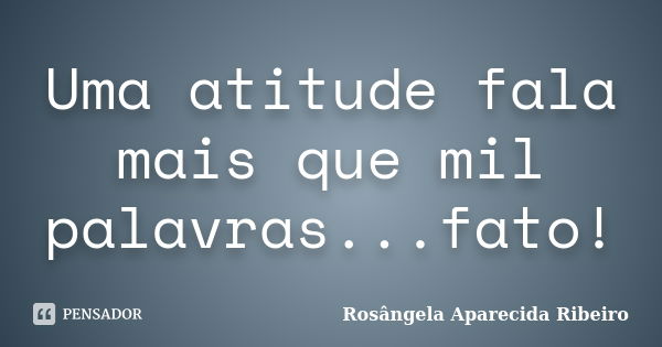 Uma atitude fala mais que mil palavras...fato!... Frase de Rosângela Aparecida Ribeiro.