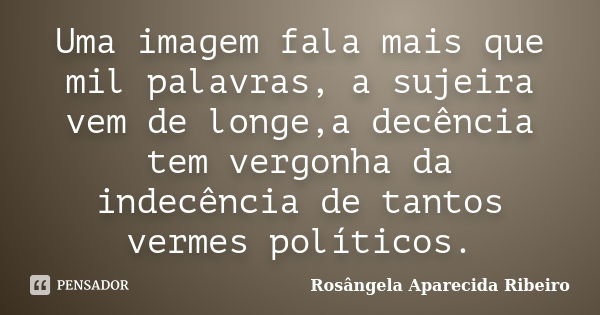 Uma imagem fala mais que mil palavras, a sujeira vem de longe,a decência tem vergonha da indecência de tantos vermes políticos.... Frase de Rosângela Aparecida Ribeiro.