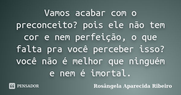 Vamos acabar com o preconceito? pois ele não tem cor e nem perfeição, o que falta pra você perceber isso? você não é melhor que ninguém e nem é imortal.... Frase de Rosângela Aparecida Ribeiro.