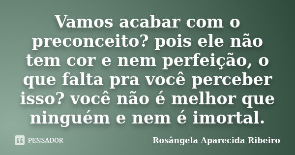 Vamos acabar com o preconceito? pois ele não tem cor e nem perfeição, o que falta pra você perceber isso? você não é melhor que ninguém e nem é imortal.... Frase de Rosângela Aparecida Ribeiro.