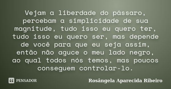 Vejam a liberdade do pássaro, percebam a simplicidade de sua magnitude, tudo isso eu quero ter, tudo isso eu quero ser, mas depende de você para que eu seja ass... Frase de Rosângela Aparecida Ribeiro.