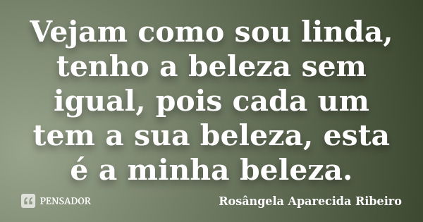 Vejam como sou linda, tenho a beleza sem igual, pois cada um tem a sua beleza, esta é a minha beleza.... Frase de Rosângela Aparecida Ribeiro.