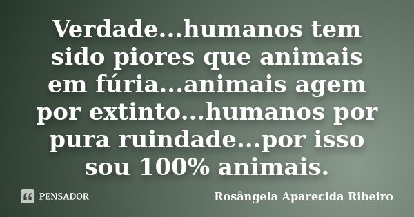Verdade...humanos tem sido piores que animais em fúria...animais agem por extinto...humanos por pura ruindade...por isso sou 100% animais.... Frase de Rosângela Aparecida Ribeiro.