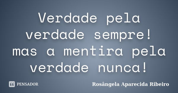 Verdade pela verdade sempre! mas a mentira pela verdade nunca!... Frase de Rosângela Aparecida Ribeiro.