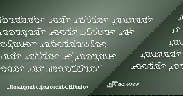 Verdades são ditas quando o coração esta livre de qualquer obstáculos, quando não ditas é porque estão presas na mentira!... Frase de Rosângela Aparecida Ribeiro.