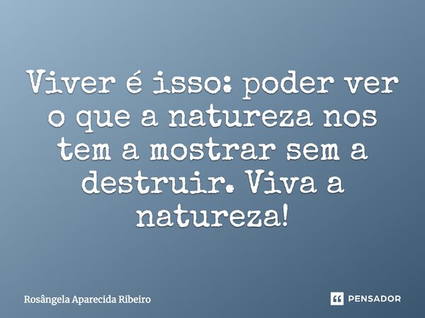 Viver é isso: poder ver o que a natureza nos tem a mostrar sem a destruir. Viva a natureza!... Frase de Rosângela Aparecida Ribeiro.