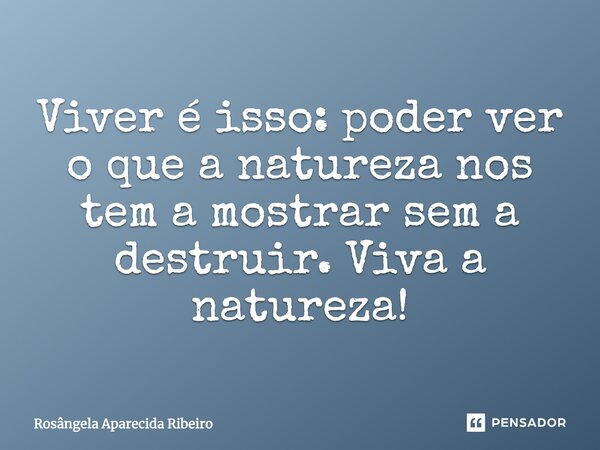 Viver é isso, poder ver o que a natureza nos tem a mostrar sem destruí-la. Viva a natureza!... Frase de Rosângela Aparecida Ribeiro.