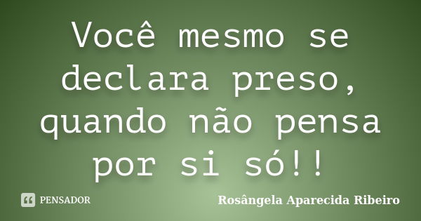 Você mesmo se declara preso, quando não pensa por si só!!... Frase de Rosângela Aparecida Ribeiro.