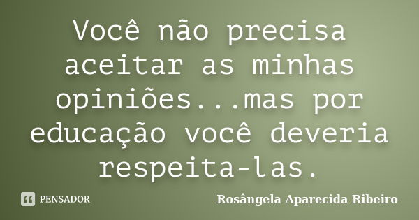 Você não precisa aceitar as minhas opiniões...mas por educação você deveria respeita-las.... Frase de Rosângela Aparecida Ribeiro.