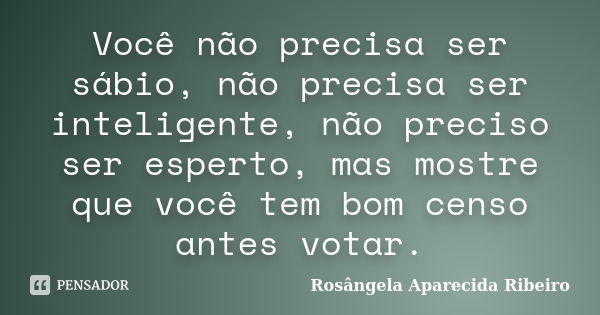 Você não precisa ser sábio, não precisa ser inteligente, não preciso ser esperto, mas mostre que você tem bom censo antes votar.... Frase de Rosângela Aparecida Ribeiro.