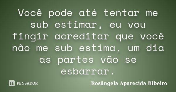 Você pode até tentar me sub estimar, eu vou fingir acreditar que você não me sub estima, um dia as partes vão se esbarrar.... Frase de Rosângela Aparecida Ribeiro.