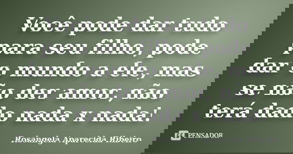 Você pode dar tudo para seu filho, pode dar o mundo a ele, mas se não der amor, não terá dado nada x nada!... Frase de Rosângela Aparecida Ribeiro.