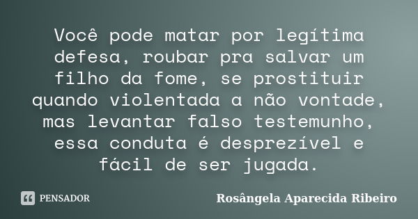 Você pode matar por legítima defesa, roubar pra salvar um filho da fome, se prostituir quando violentada a não vontade, mas levantar falso testemunho, essa cond... Frase de Rosângela Aparecida Ribeiro.