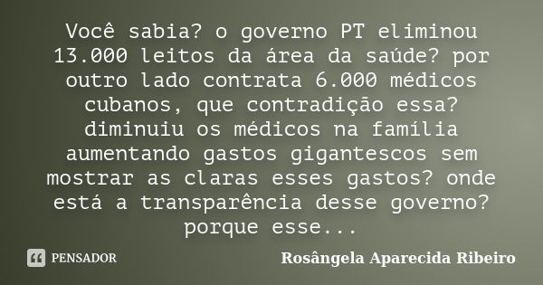 Você sabia? o governo PT eliminou 13.000 leitos da área da saúde? por outro lado contrata 6.000 médicos cubanos, que contradição essa? diminuiu os médicos na fa... Frase de Rosângela Aparecida Ribeiro.