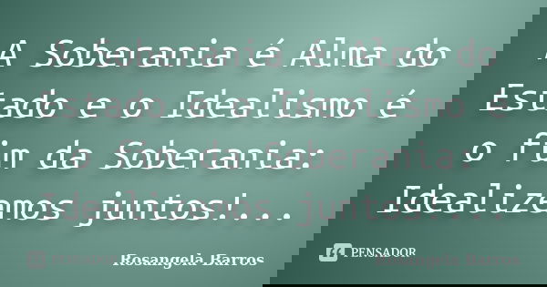A Soberania é Alma do Estado e o Idealismo é o fim da Soberania: Idealizemos juntos!...... Frase de Rosangela Barros.