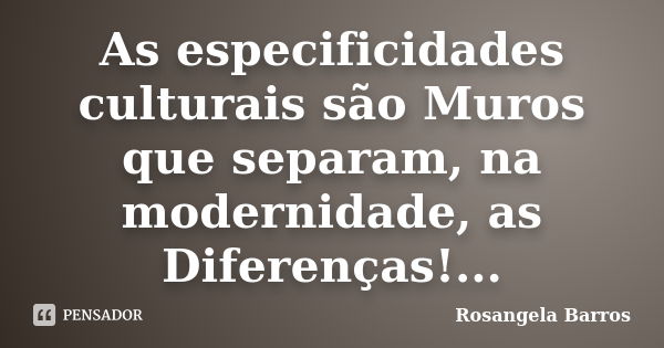 As especificidades culturais são Muros que separam, na modernidade, as Diferenças!...... Frase de Rosangela Barros.