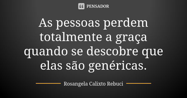 As pessoas perdem totalmente a graça quando se descobre que elas são genéricas.... Frase de Rosangela Calixto Rebuci.