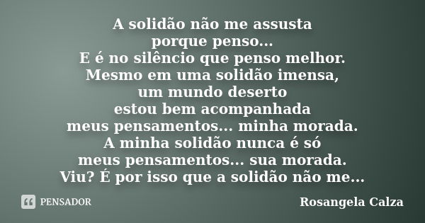 A solidão não me assusta porque penso... E é no silêncio que penso melhor. Mesmo em uma solidão imensa, um mundo deserto estou bem acompanhada meus pensamentos.... Frase de Rosangela Calza.