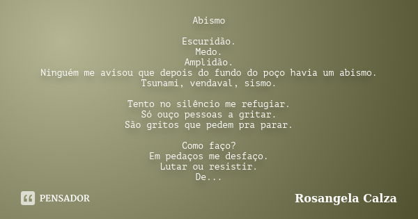 Abismo Escuridão. Medo. Amplidão. Ninguém me avisou que depois do fundo do poço havia um abismo. Tsunami, vendaval, sismo. Tento no silêncio me refugiar. Só ouç... Frase de Rosangela Calza.