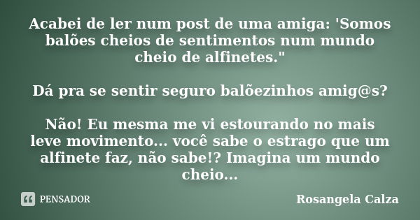 Acabei de ler num post de uma amiga: 'Somos balões cheios de sentimentos num mundo cheio de alfinetes." Dá pra se sentir seguro balõezinhos amig@s? Não! Eu... Frase de Rosangela Calza.