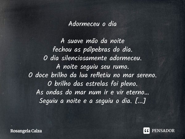 ⁠Adormeceu o dia A suave mão da noite
fechou as pálpebras do dia.
O dia silenciosamente adormeceu.
A noite seguiu seu rumo.
O doce brilho da lua refletiu no mar... Frase de Rosangela Calza.