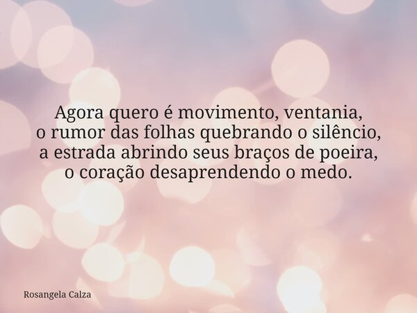 Agora quero é movimento, ventania, o rumor das folhas quebrando o silêncio, a estrada abrindo seus braços de poeira, o coração desaprendendo o medo.... Frase de Rosangela Calza.