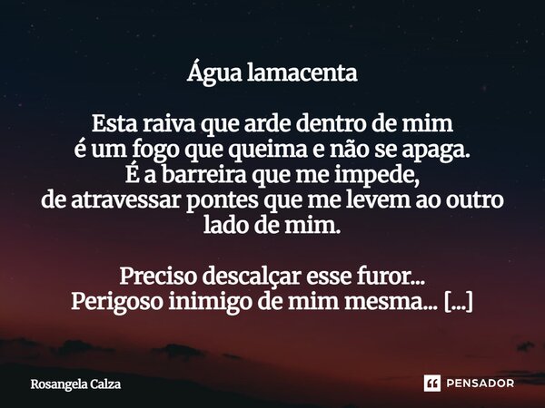 Água lamacenta Esta raiva que arde dentro de mim é um fogo que queima e não se apaga. É a barreira que me impede, de atravessar pontes que me levem ao outro la... Frase de Rosangela Calza.