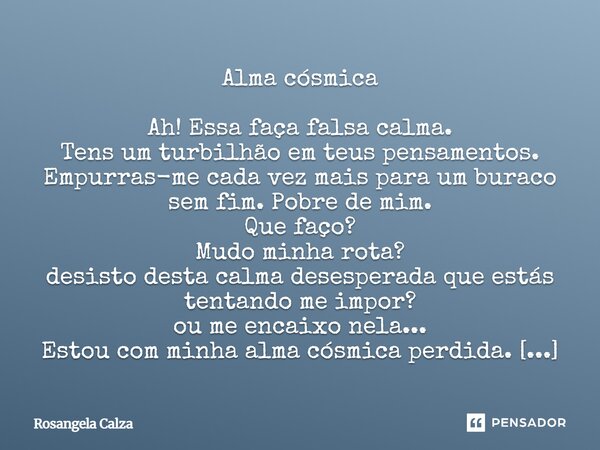Alma cósmica Ah! Essa faça falsa calma. Tens um turbilhão em teus pensamentos. Empurras-me cada vez mais para um buraco sem fim. Pobre de mim. Que faço? Mudo m... Frase de Rosangela Calza.