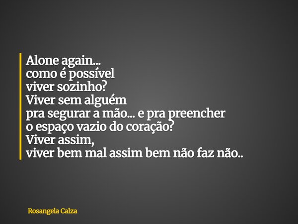 Alone again... como é possível viver sozinho? Viver sem alguém pra segurar a mão... e pra preencher o espaço vazio do coração? Viver assim, viver bem mal assim ... Frase de Rosangela Calza.