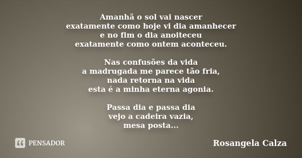 Amanhã o sol vai nascer exatamente como hoje vi dia amanhecer e no fim o dia anoiteceu exatamente como ontem aconteceu. Nas confusões da vida a madrugada me par... Frase de Rosangela Calza.