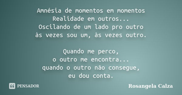 Amnésia de momentos em momentos Realidade em outros... Oscilando de um lado pro outro às vezes sou um, às vezes outro. Quando me perco, o outro me encontra... q... Frase de Rosangela Calza.