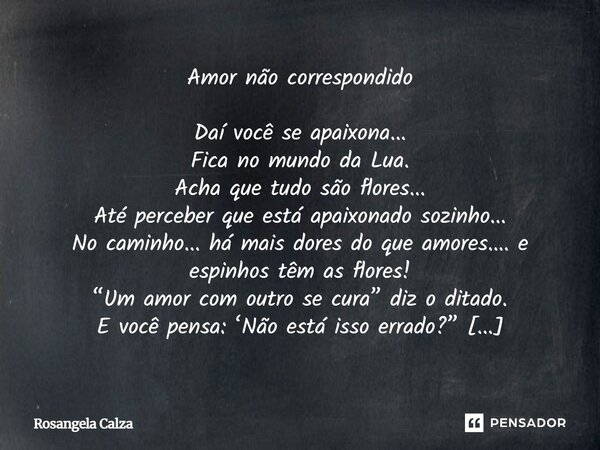 Amor não correspondido Daí você se apaixona... Fica no mundo da Lua. Acha que tudo são flores... Até perceber que está apaixonado sozinho... No caminho... há m... Frase de Rosangela Calza.