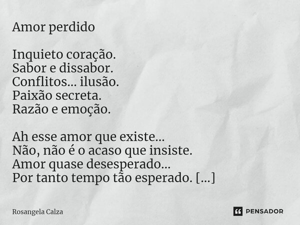 ⁠Amor perdido Inquieto coração. Sabor e dissabor. Conflitos... ilusão. Paixão secreta. Razão e emoção. Ah esse amor que existe... Não, não é o acaso que insiste... Frase de Rosangela Calza.