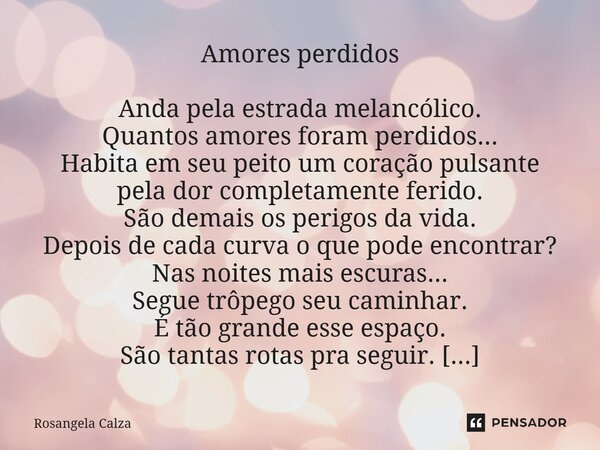 Amores perdidos Anda pela estrada melancólico. Quantos amores foram perdidos... Habita em seu peito um coração pulsante pela dor completamente ferido. São dema... Frase de Rosangela Calza.