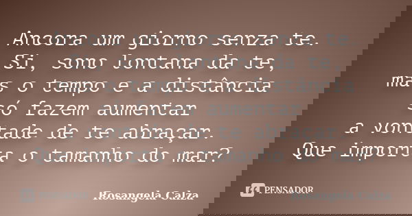Ancora um giorno senza te. Si, sono lontana da te, mas o tempo e a distância só fazem aumentar a vontade de te abraçar. Que importa o tamanho do mar?... Frase de Rosangela Calza.