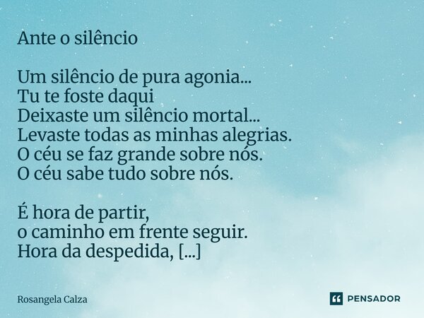 Ante o silêncio Um silêncio de pura agonia... Tu te foste daqui Deixaste um silêncio mortal... Levaste todas as minhas alegrias. O céu se faz grande sobre nós.... Frase de Rosangela Calza.