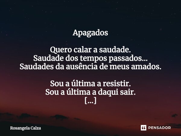 ⁠ Apagados Quero calar a saudade. Saudade dos tempos passados... Saudades da ausência de meus amados. Sou a última a resistir. Sou a última a daqui sair. Estou ... Frase de Rosangela Calza.