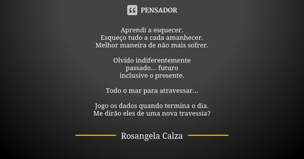 Aprendi a esquecer. Esqueço tudo a cada amanhecer. Melhor maneira de não mais sofrer. Olvido indiferentemente passado... futuro inclusive o presente. Todo o mar... Frase de Rosangela Calza.