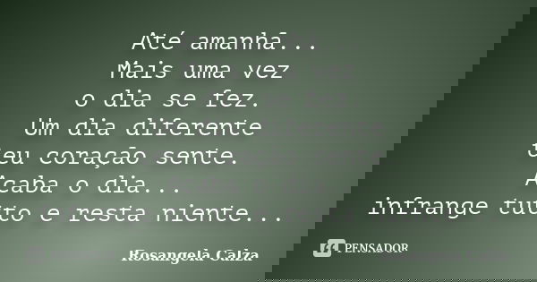 Até amanhã... Mais uma vez o dia se fez. Um dia diferente teu coração sente. Acaba o dia... infrange tutto e resta niente...... Frase de Rosangela calza.