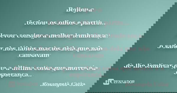 Beijou-a fechou os olhos e partiu... levou consigo a melhor lembrança: o sabor dos lábios macios dela que não cansavam de lhe lembrar que a última coisa que mor... Frase de Rosangela Calza.