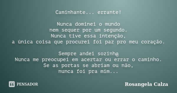 Caminhante... errante! Nunca dominei o mundo nem sequer por um segundo. Nunca tive essa intenção, a única coisa que procurei foi paz pro meu coração. Sempre and... Frase de Rosangela Calza.